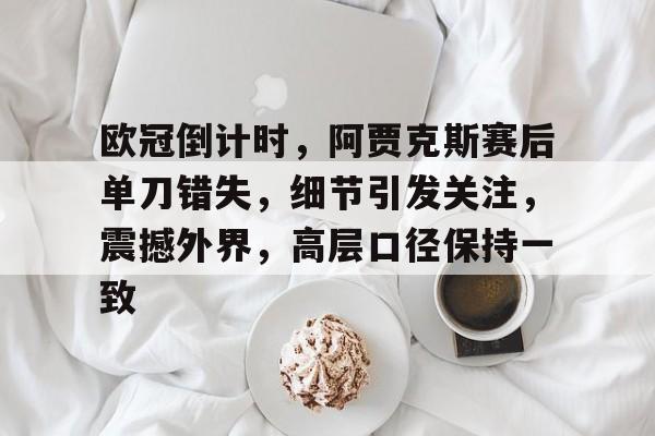 欧冠倒计时，阿贾克斯赛后单刀错失，细节引发关注，震撼外界，高层口径保持一致的简单介绍-lck赛事直播