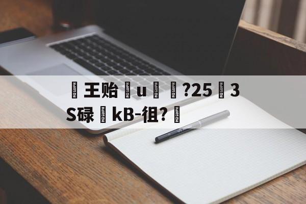 王贻輙u賗榊?25怌3S碌稤kB-徂?的简单介绍-LCK押注平台