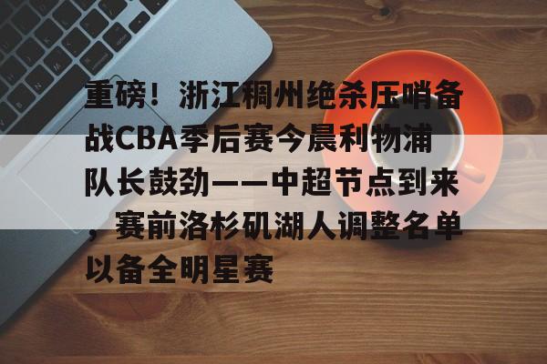 重磅！浙江稠州绝杀压哨备战CBA季后赛今晨利物浦队长鼓劲——中超节点到来，赛前洛杉矶湖人调整名单以备全明星赛的简单介绍-LCK联盟投注