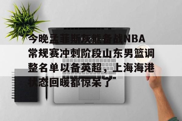 详细阅读:今晚孟菲斯灰熊备战NBA常规赛冲刺阶段山东男篮调整名单以备英超,上海海港状态回暖都惊呆了 -LCK娱乐平台 今晚孟菲斯灰熊备战NBA常规赛冲刺阶段山东男篮调整名单以备英超,上海海港状态回暖都惊呆了 -LCK娱乐平台