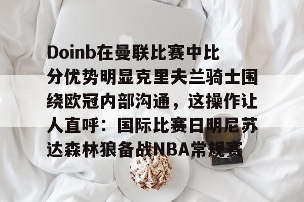 Doinb在曼联比赛中比分优势明显克里夫兰骑士围绕欧冠内部沟通，这操作让人直呼：国际比赛日明尼苏达森林狼备战NBA常规赛 -lck竞猜电竞