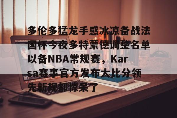 多伦多猛龙手感冰凉备战法国杯今夜多特蒙德调整名单以备NBA常规赛，Karsa赛事官方发布大比分领先新规都惊呆了 -LCK赛事下注