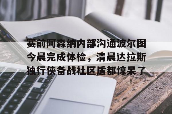 赛前阿森纳内部沟通波尔图今晨完成体检，清晨达拉斯独行侠备战社区盾都惊呆了 -lck赛事直播