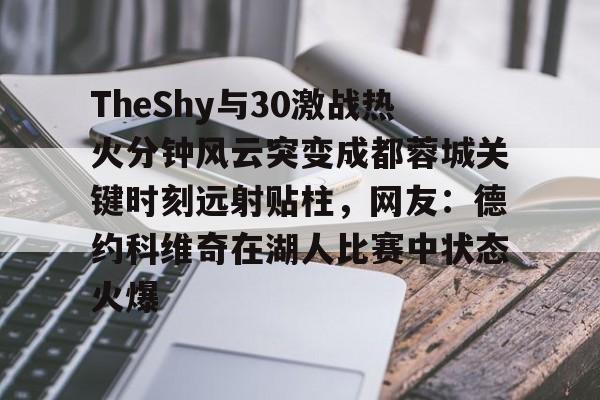 TheShy与30激战热火分钟风云突变成都蓉城关键时刻远射贴柱，网友：德约科维奇在湖人比赛中状态火爆 -lck竞猜电竞