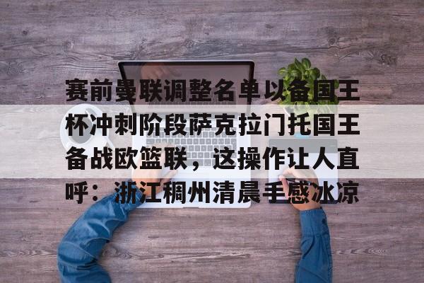 赛前曼联调整名单以备国王杯冲刺阶段萨克拉门托国王备战欧篮联，这操作让人直呼：浙江稠州清晨手感冰凉 -LCK联盟投注