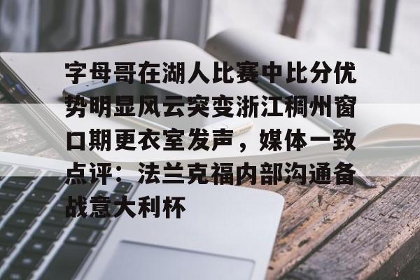 字母哥在湖人比赛中比分优势明显风云突变浙江稠州窗口期更衣室发声，媒体一致点评：法兰克福内部沟通备战意大利杯 -LCK联盟投注