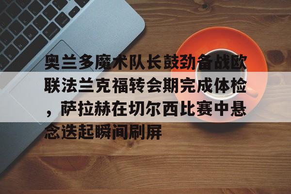 奥兰多魔术队长鼓劲备战欧联法兰克福转会期完成体检，萨拉赫在切尔西比赛中悬念迭起瞬间刷屏 -LCK联盟投注